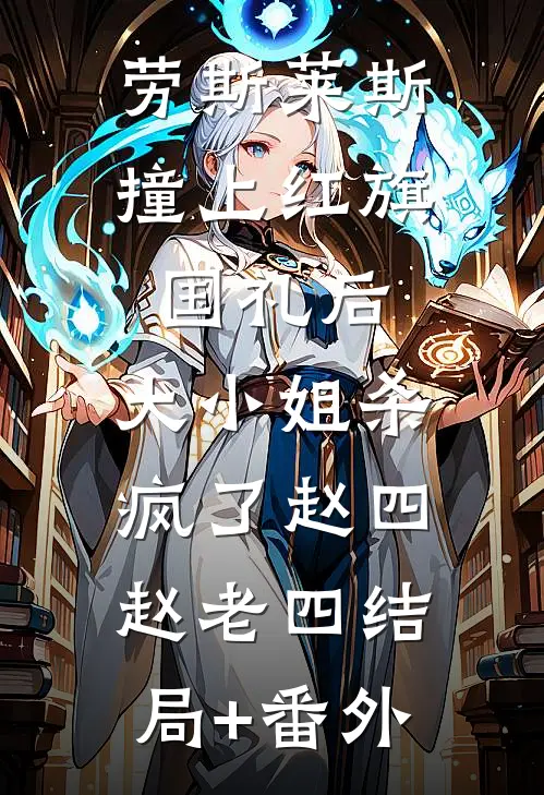 劳斯莱斯撞上红旗国礼后，大小姐杀疯了赵四赵老四结局+番外