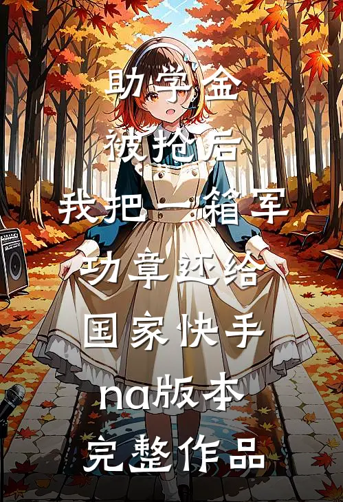 助学金被抢后，我把一箱军功章还给国家快手na版本完整作品