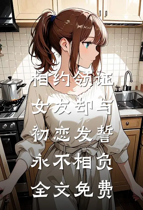 相约领证，女友却与初恋发誓永不相负全文免费