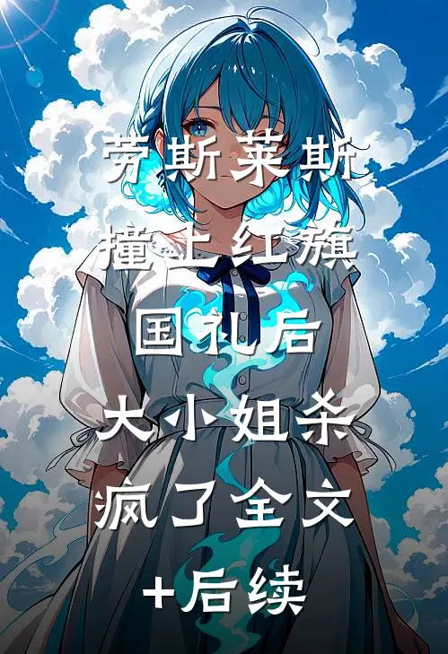 劳斯莱斯撞上红旗国礼后，大小姐杀疯了全文+后续