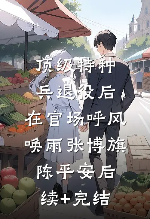 顶级特种兵退役后，在官场呼风唤雨张博旗陈平安后续+完结