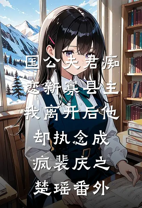 国公夫君痴恋新寡县主，我离开后他却执念成疯裴庆之楚瑶番外