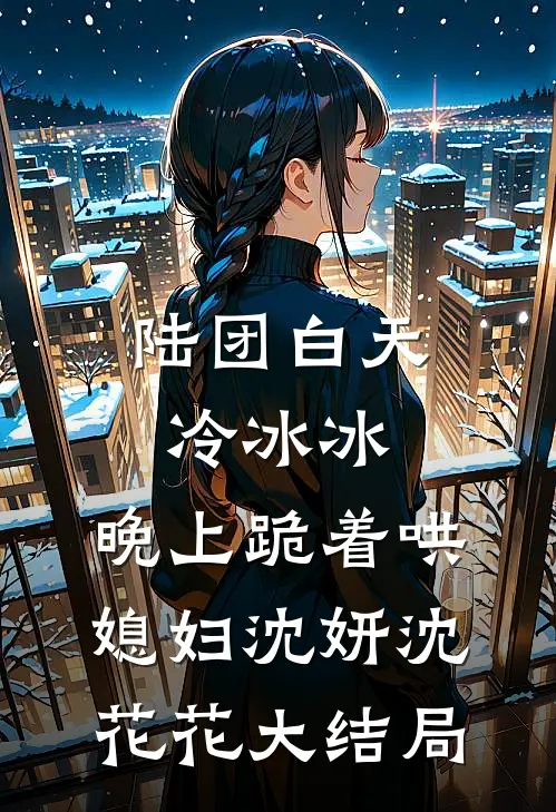 陆团白天冷冰冰，晚上跪着哄媳妇沈妍沈花花大结局
