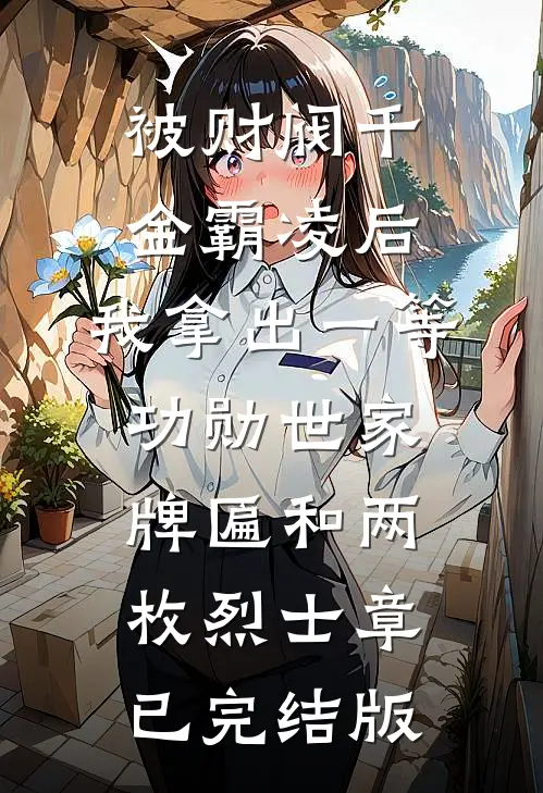 被财阀千金霸凌后，我拿出一等功勋世家牌匾和两枚烈士章已完结版