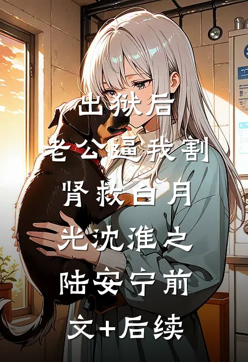 出狱后，老公逼我割肾救白月光沈淮之陆安宁前文+后续