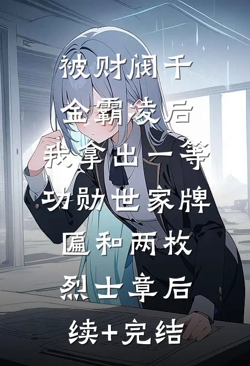 被财阀千金霸凌后，我拿出一等功勋世家牌匾和两枚烈士章后续+完结