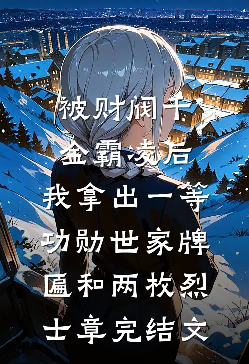 被财阀千金霸凌后，我拿出一等功勋世家牌匾和两枚烈士章完结文