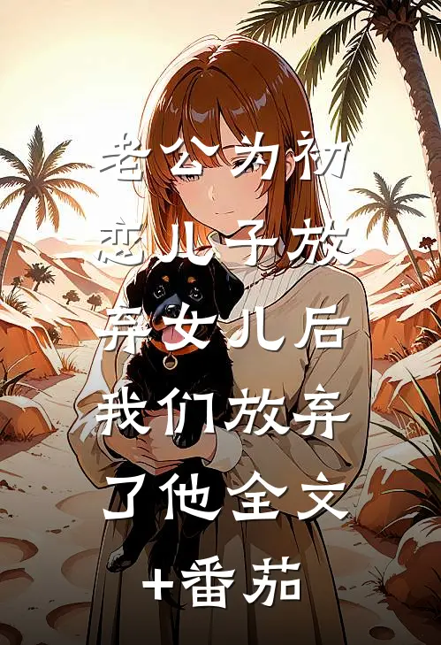 老公为初恋儿子放弃女儿后，我们放弃了他全文+番茄