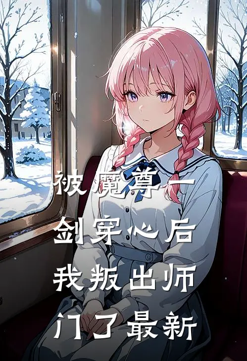 被魔尊一剑穿心后，我叛出师门了最新