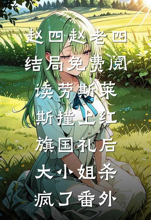 赵四赵老四结局免费阅读劳斯莱斯撞上红旗国礼后，大小姐杀疯了番外