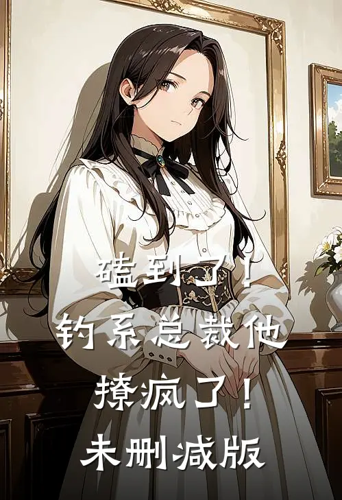 磕到了！钓系总裁他撩疯了！未删减版