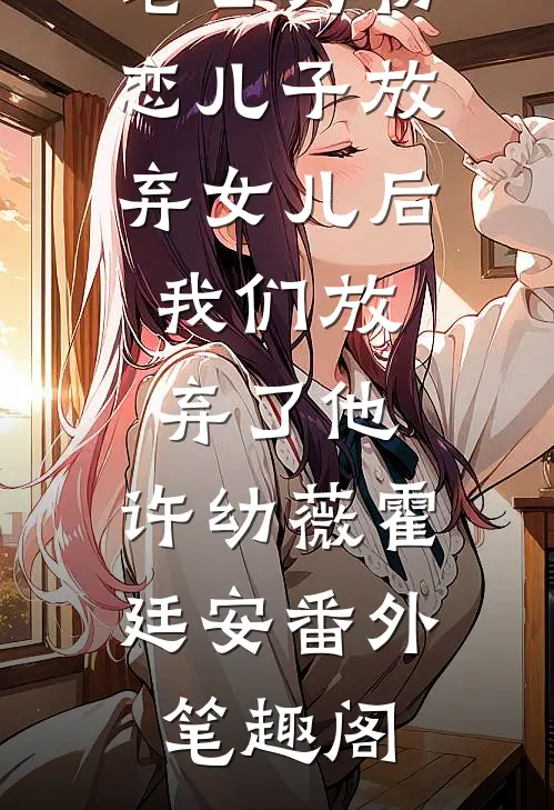 老公为初恋儿子放弃女儿后，我们放弃了他：许幼薇霍廷安番外笔趣阁