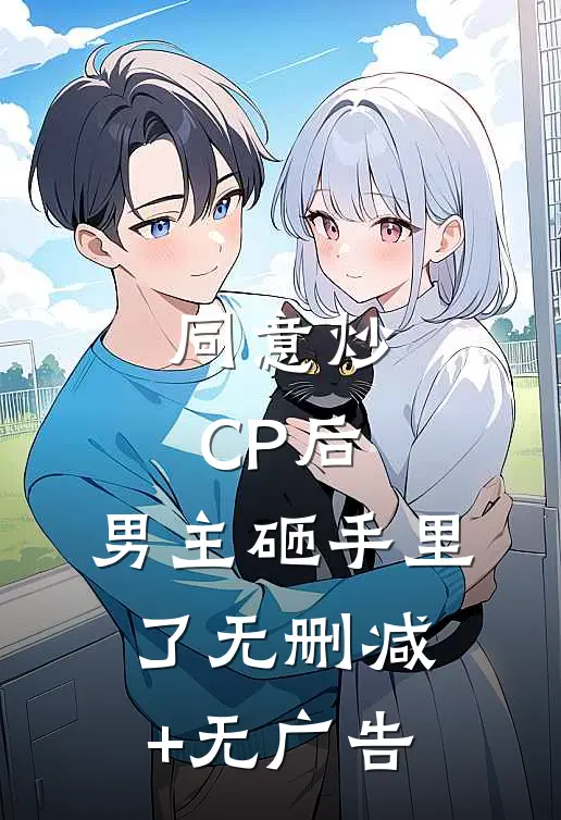 同意炒CP后，男主砸手里了无删减+无广告