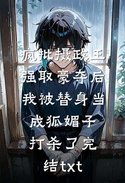 疯批摄政王强取豪夺后，我被替身当成狐媚子打杀了完结txt