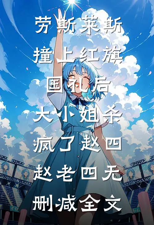 劳斯莱斯撞上红旗国礼后，大小姐杀疯了赵四赵老四无删减全文