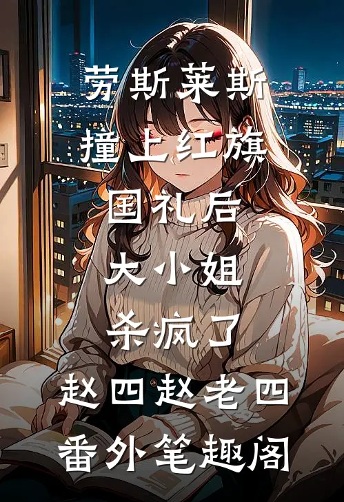 劳斯莱斯撞上红旗国礼后，大小姐杀疯了：赵四赵老四番外笔趣阁