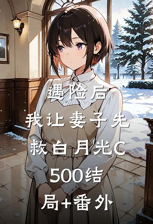 遇险后，我让妻子先救白月光C500结局+番外