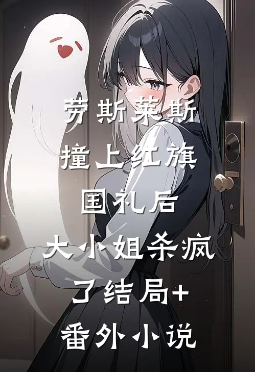 劳斯莱斯撞上红旗国礼后，大小姐杀疯了结局+番外小说
