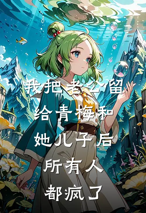 我把老公留给青梅和她儿子后，所有人都疯了