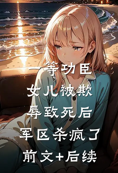 一等功臣女儿被欺辱致死后，军区杀疯了前文+后续