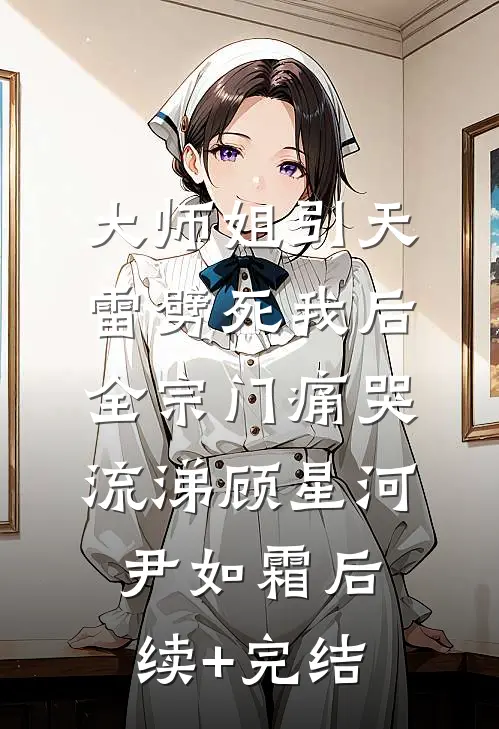大师姐引天雷劈死我后，全宗门痛哭流涕顾星河尹如霜后续+完结