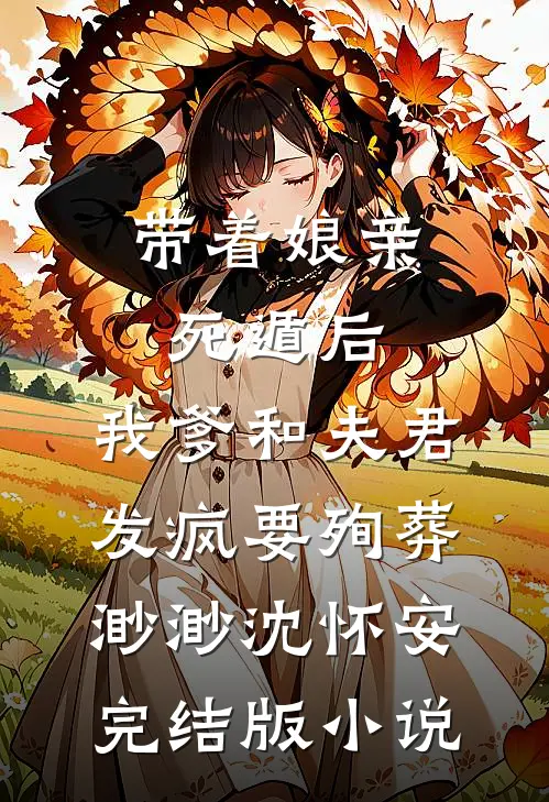 带着娘亲死遁后，我爹和夫君发疯要殉葬渺渺沈怀安完结版小说