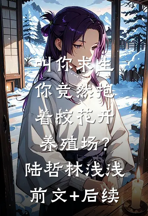 叫你求生，你竟然抱着校花开养殖场？陆哲林浅浅前文+后续