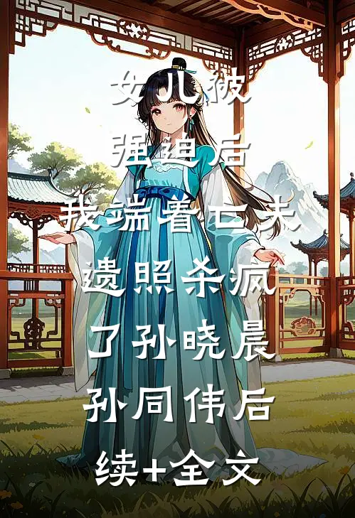 女儿被强迫后，我端着亡夫遗照杀疯了孙晓晨孙同伟后续+全文