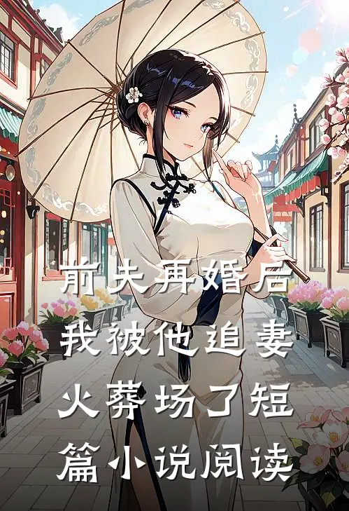 前夫再婚后，我被他追妻火葬场了短篇小说阅读