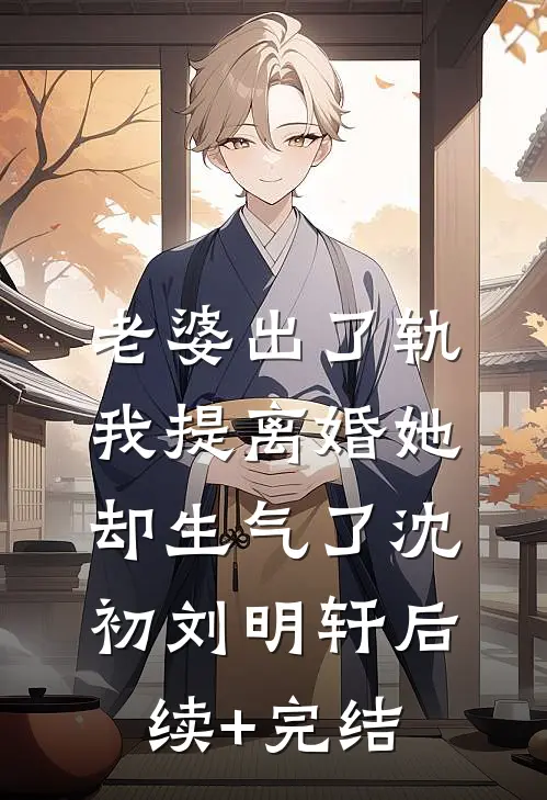 老婆出了轨，我提离婚她却生气了沈初刘明轩后续+完结