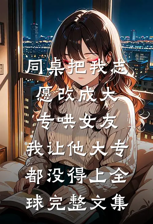 同桌把我志愿改成大专哄女友，我让他大专都没得上全球完整文集