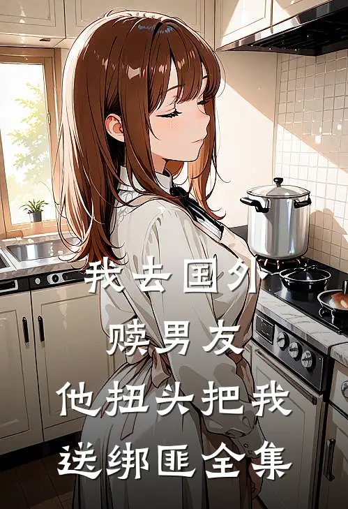 我去国外赎男友，他扭头把我送绑匪全集