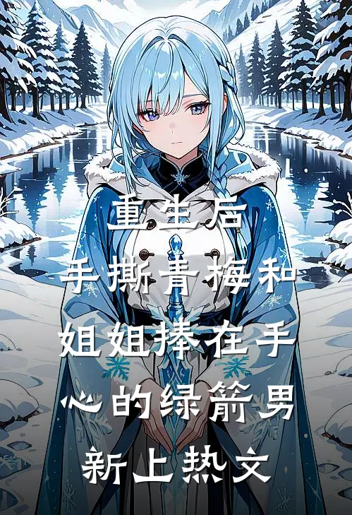 重生后，手撕青梅和姐姐捧在手心的绿箭男新上热文