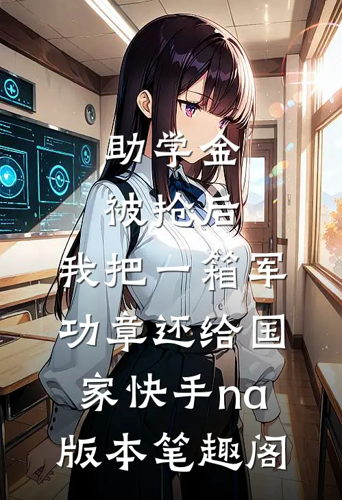 助学金被抢后，我把一箱军功章还给国家快手na版本笔趣阁