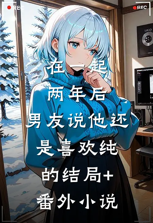 在一起两年后，男友说他还是喜欢纯的结局+番外小说