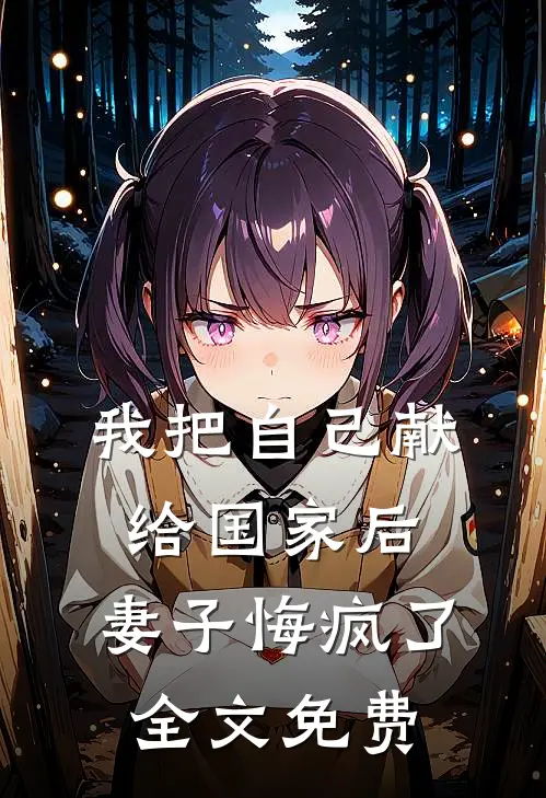 我把自己献给国家后，妻子悔疯了全文免费