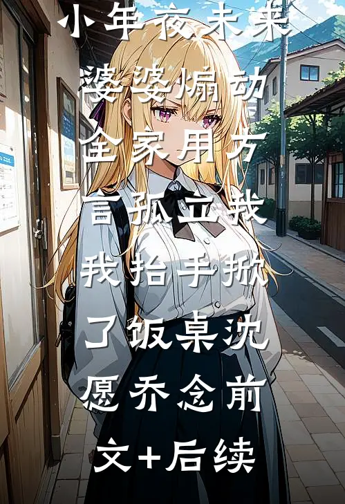 小年夜未来婆婆煽动全家用方言孤立我，我抬手掀了饭桌沈愿乔念前文+后续