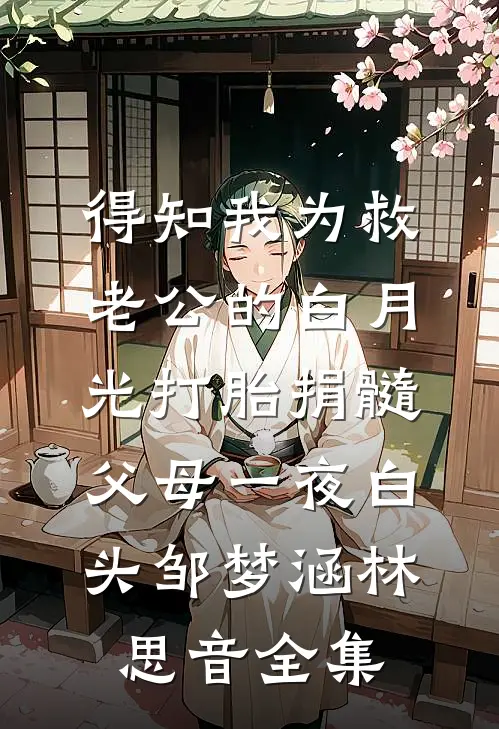 得知我为救老公的白月光打胎捐髓，父母一夜白头邹梦涵林思音全集