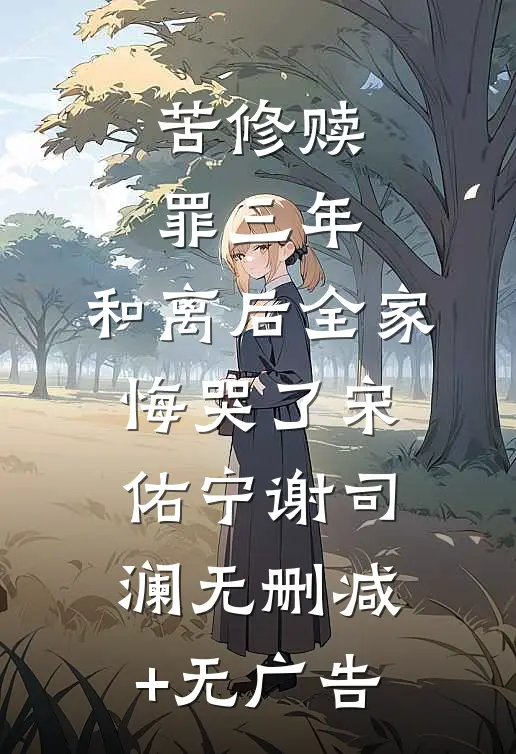 苦修赎罪三年，和离后全家悔哭了宋佑宁谢司澜无删减+无广告