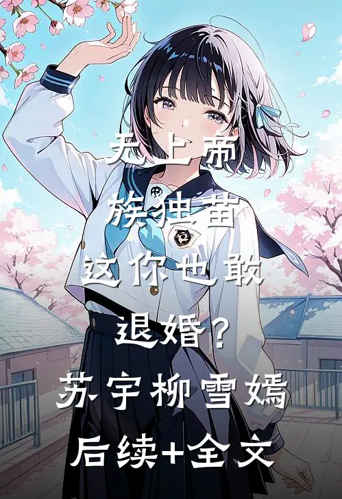 无上帝族独苗，这你也敢退婚？苏宇柳雪嫣后续+全文