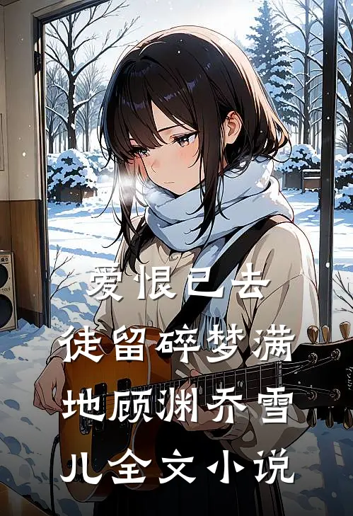 爱恨已去，徒留碎梦满地顾渊乔雪儿全文小说