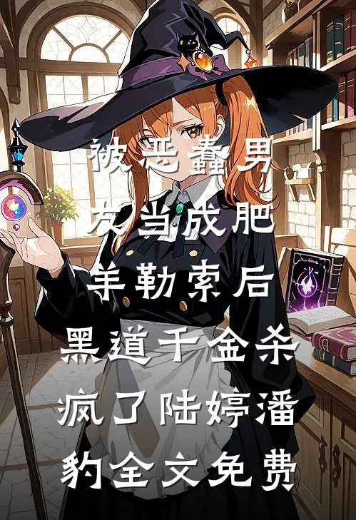 被恶蠢男友当成肥羊勒索后，黑道千金杀疯了陆婷潘豹全文免费
