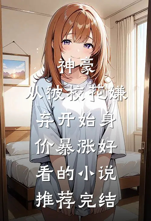 神豪：从被校花嫌弃开始身价暴涨好看的小说推荐完结