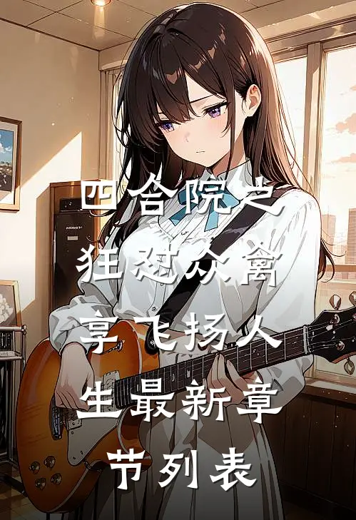 四合院之狂怼众禽，享飞扬人生最新章节列表