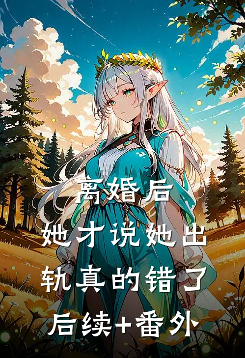 离婚后，她才说她出轨真的错了后续+番外