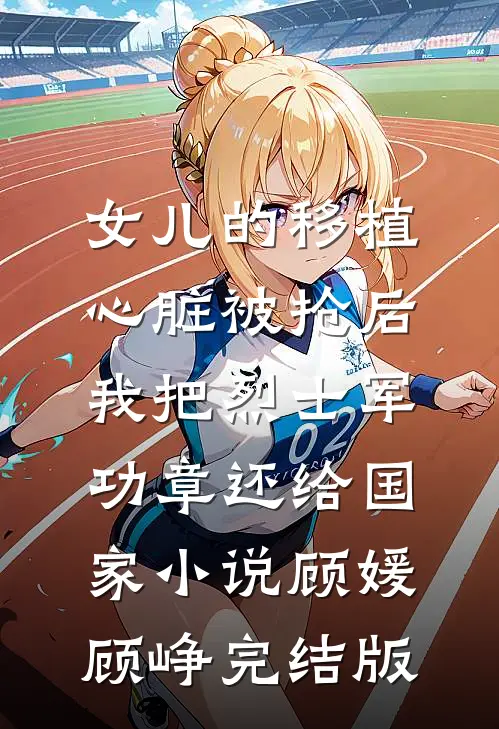女儿的移植心脏被抢后，我把烈士军功章还给国家小说顾媛顾峥完结版