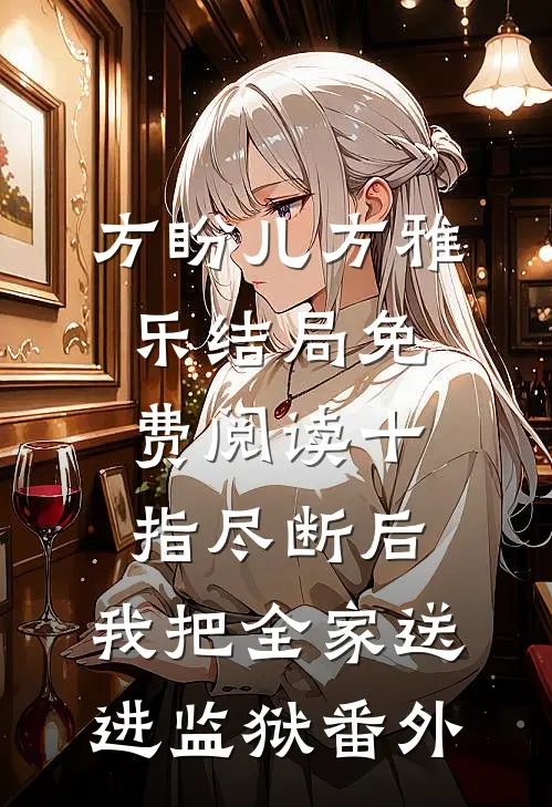方盼儿方雅乐结局免费阅读十指尽断后，我把全家送进监狱番外