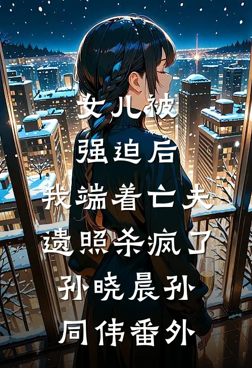 女儿被强迫后，我端着亡夫遗照杀疯了。孙晓晨孙同伟番外