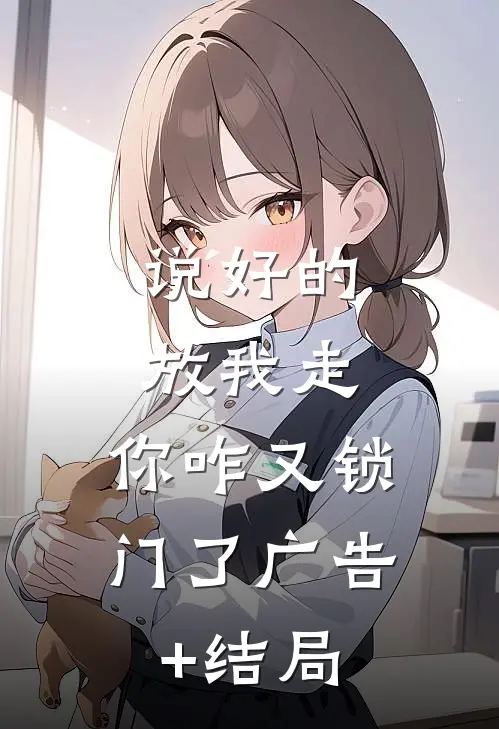 说好的放我走，你咋又锁门了广告+结局
