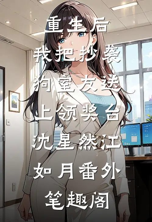 重生后，我把抄袭狗室友送上领奖台：沈星然江如月番外笔趣阁